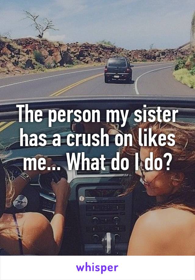 The person my sister has a crush on likes me... What do I do?