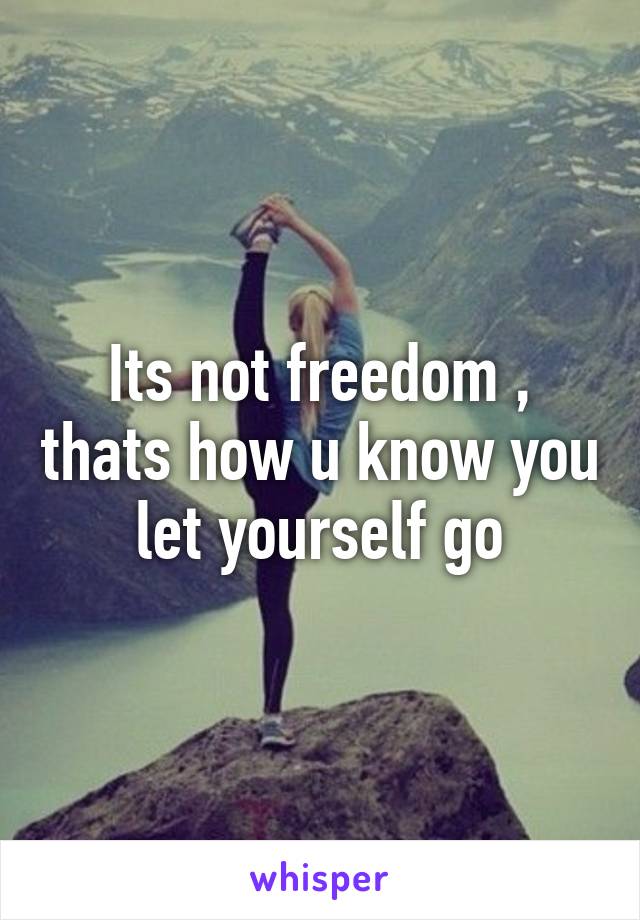 Its not freedom , thats how u know you let yourself go