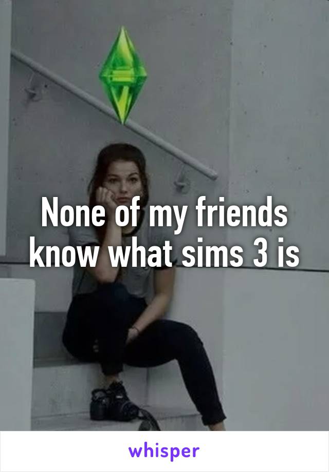 None of my friends know what sims 3 is