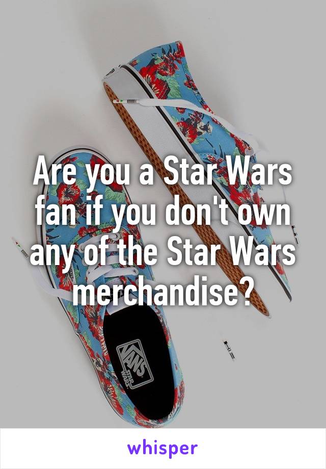 Are you a Star Wars fan if you don't own any of the Star Wars merchandise?