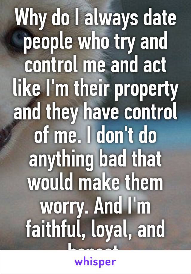 Why do I always date people who try and control me and act like I'm their property and they have control of me. I don't do anything bad that would make them worry. And I'm faithful, loyal, and honest.