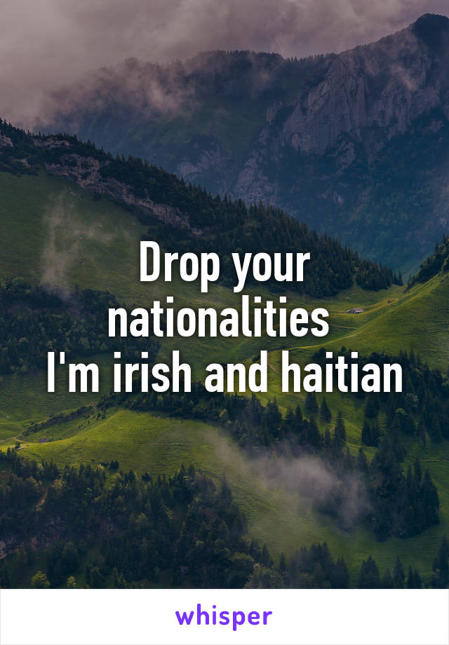 Drop your nationalities 
I'm irish and haitian