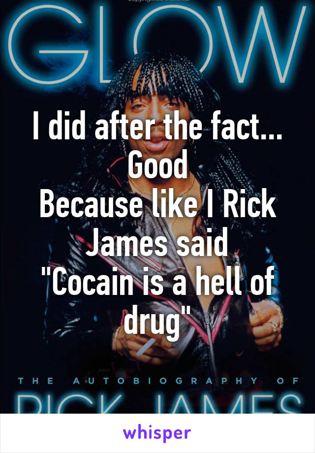 I did after the fact...
Good
Because like I Rick James said
"Cocain is a hell of drug"