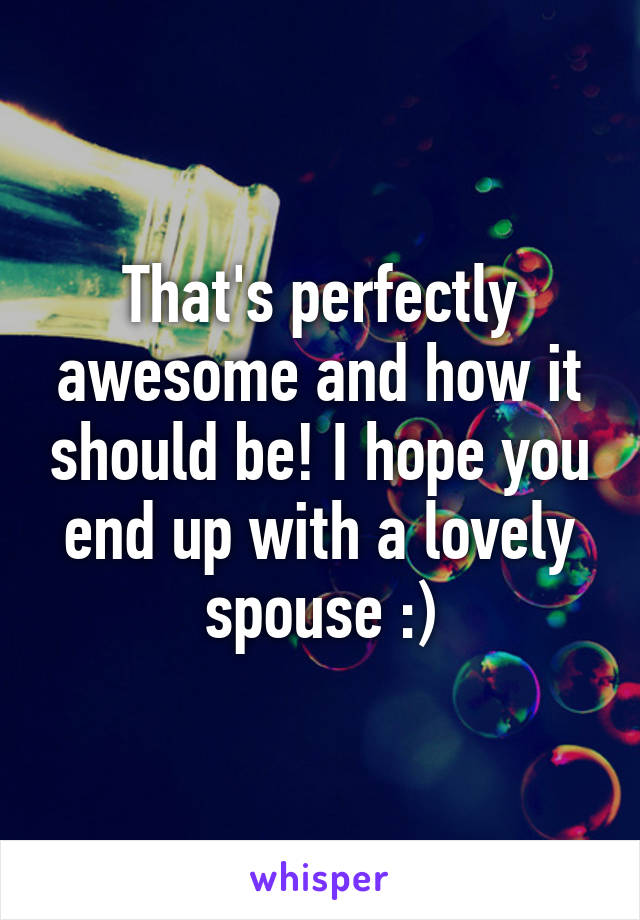 That's perfectly awesome and how it should be! I hope you end up with a lovely spouse :)