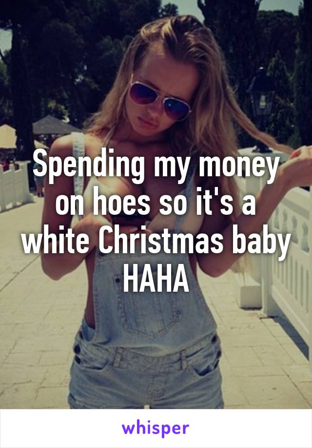 Spending my money on hoes so it's a white Christmas baby HAHA