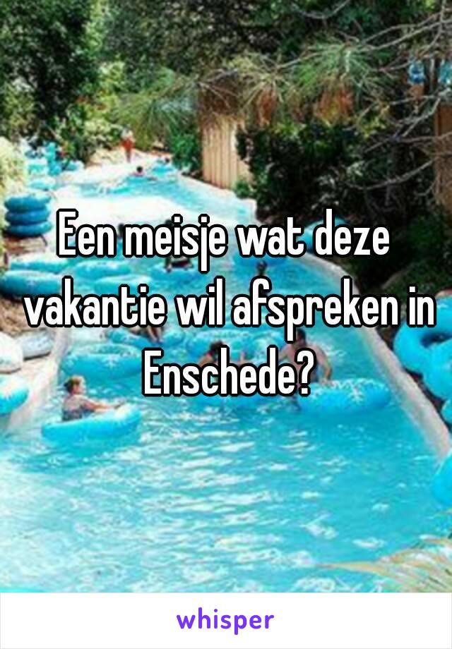 Een meisje wat deze vakantie wil afspreken in Enschede?