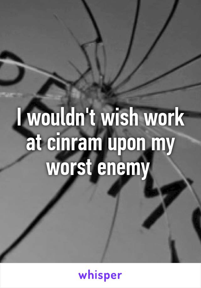 I wouldn't wish work at cinram upon my worst enemy 