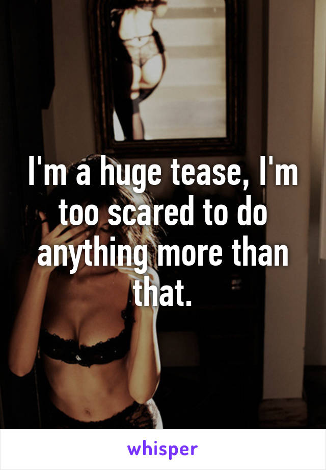 I'm a huge tease, I'm too scared to do anything more than that.