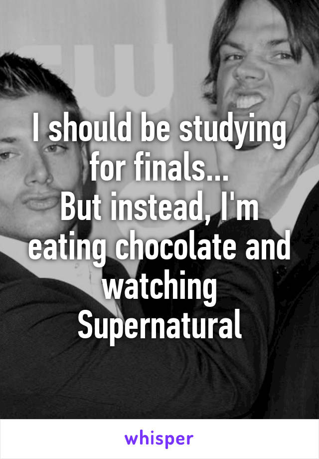 I should be studying for finals...
But instead, I'm eating chocolate and watching Supernatural