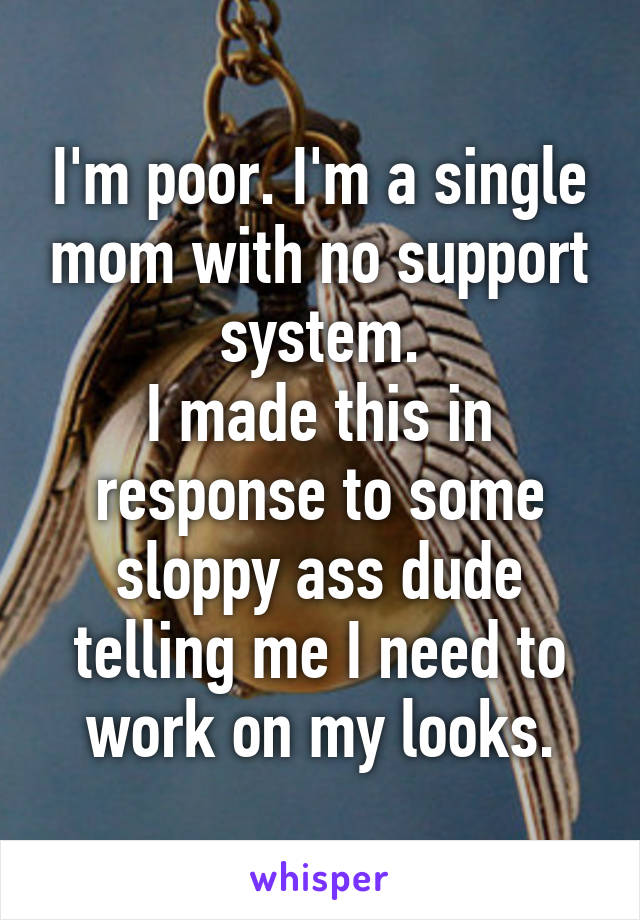 I'm poor. I'm a single mom with no support system.
I made this in response to some sloppy ass dude telling me I need to work on my looks.