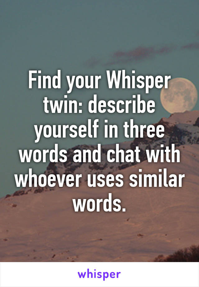 Find your Whisper twin: describe yourself in three words and chat with whoever uses similar words.