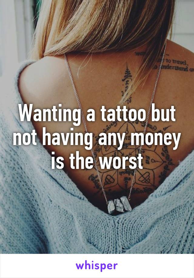 Wanting a tattoo but not having any money is the worst