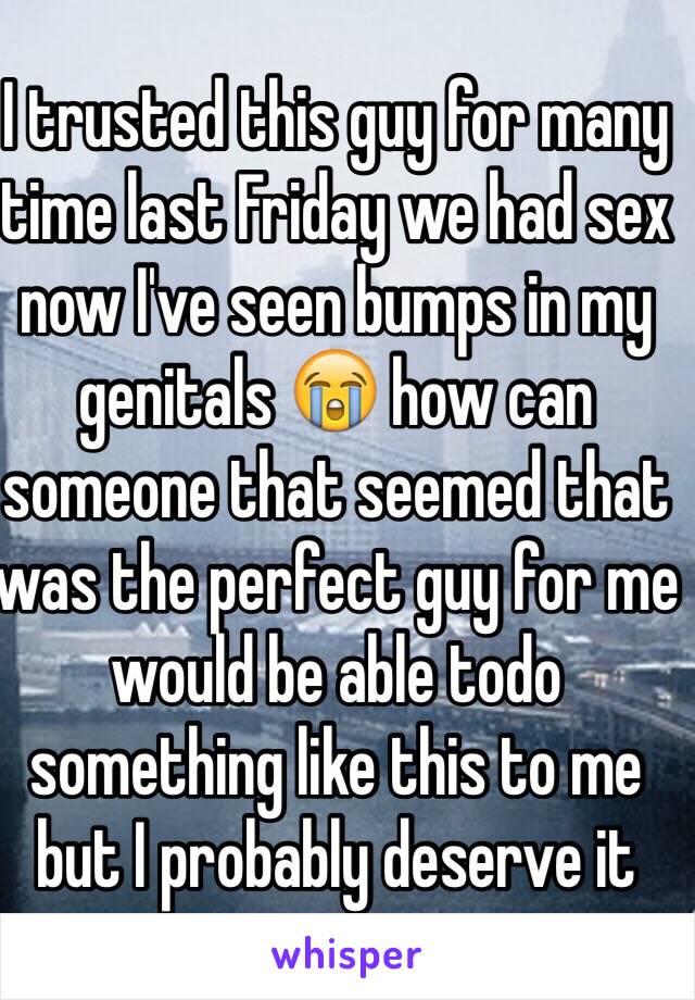 I trusted this guy for many time last Friday we had sex now I've seen bumps in my genitals 😭 how can someone that seemed that was the perfect guy for me would be able todo something like this to me but I probably deserve it 