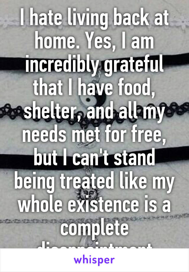 I hate living back at home. Yes, I am incredibly grateful that I have food, shelter, and all my needs met for free, but I can't stand being treated like my whole existence is a complete disappointment