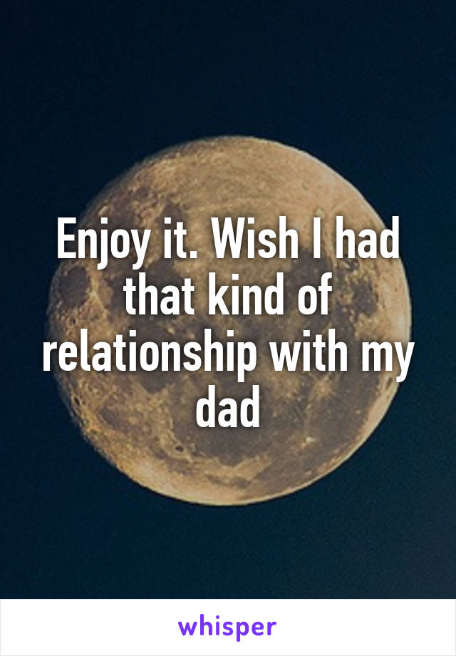 Enjoy it. Wish I had that kind of relationship with my dad