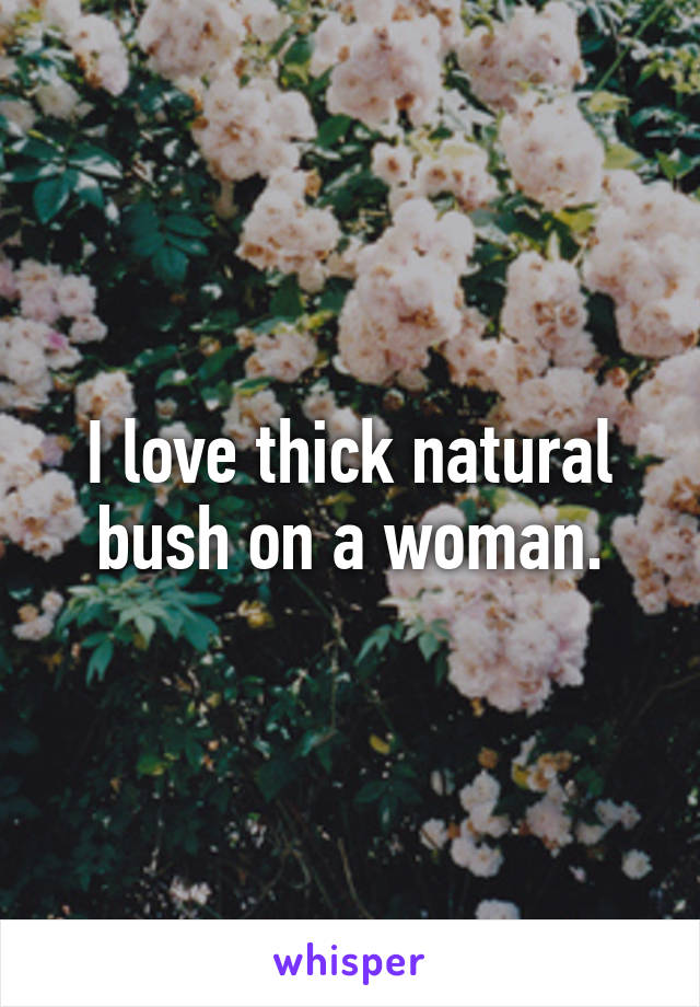 I love thick natural bush on a woman.