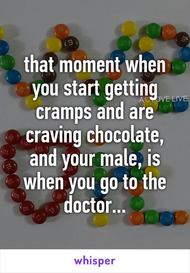 that moment when you start getting cramps and are craving chocolate, and your male, is when you go to the doctor...