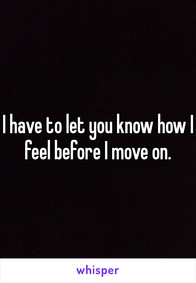 I have to let you know how I feel before I move on. 