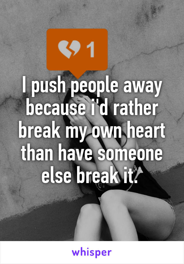 I push people away because i'd rather break my own heart than have someone else break it. 