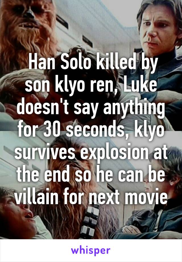  Han Solo killed by son klyo ren, Luke doesn't say anything for 30 seconds, klyo survives explosion at the end so he can be villain for next movie