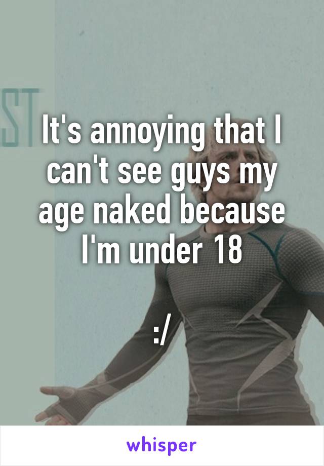 It's annoying that I can't see guys my age naked because I'm under 18

:/