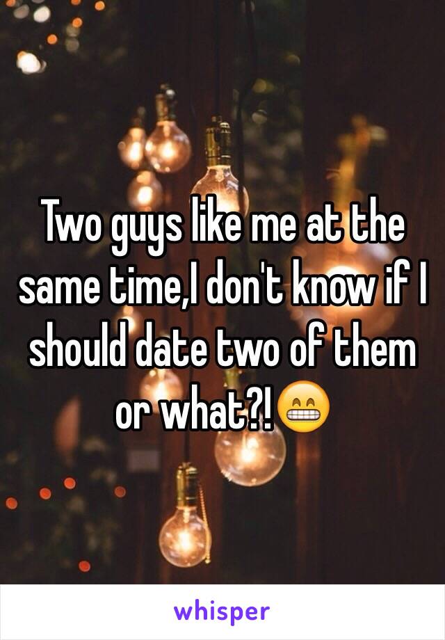 Two guys like me at the same time,I don't know if I should date two of them or what?!😁