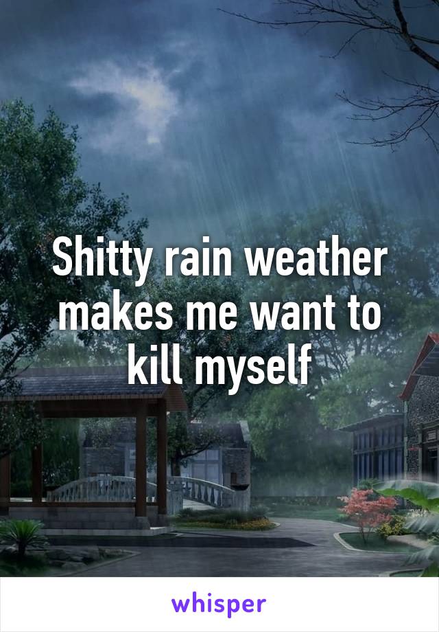 Shitty rain weather makes me want to kill myself