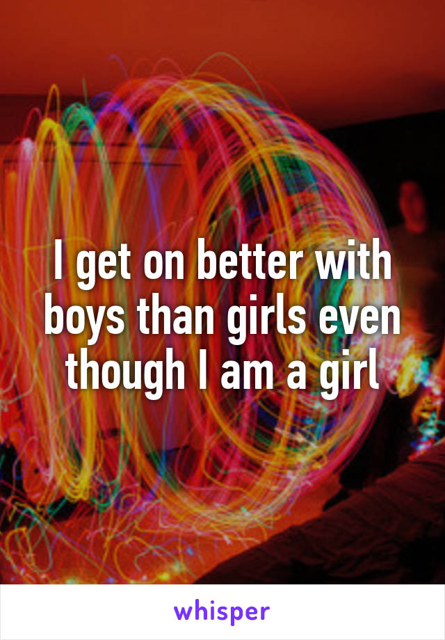 I get on better with boys than girls even though I am a girl