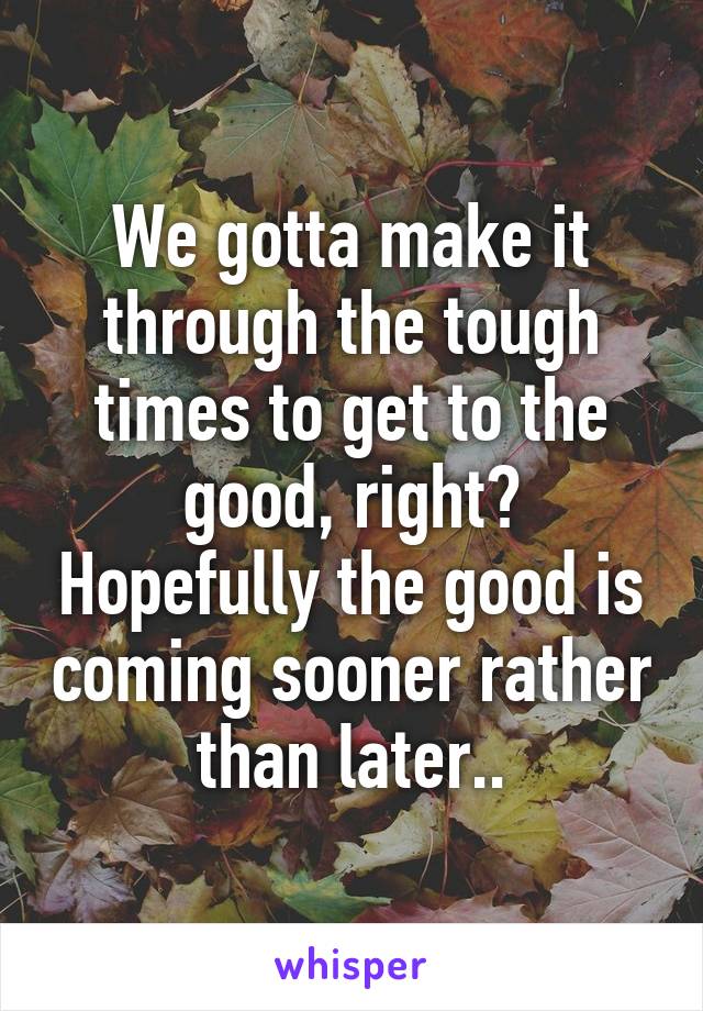 We gotta make it through the tough times to get to the good, right? Hopefully the good is coming sooner rather than later..