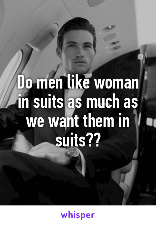 Do men like woman in suits as much as we want them in suits??