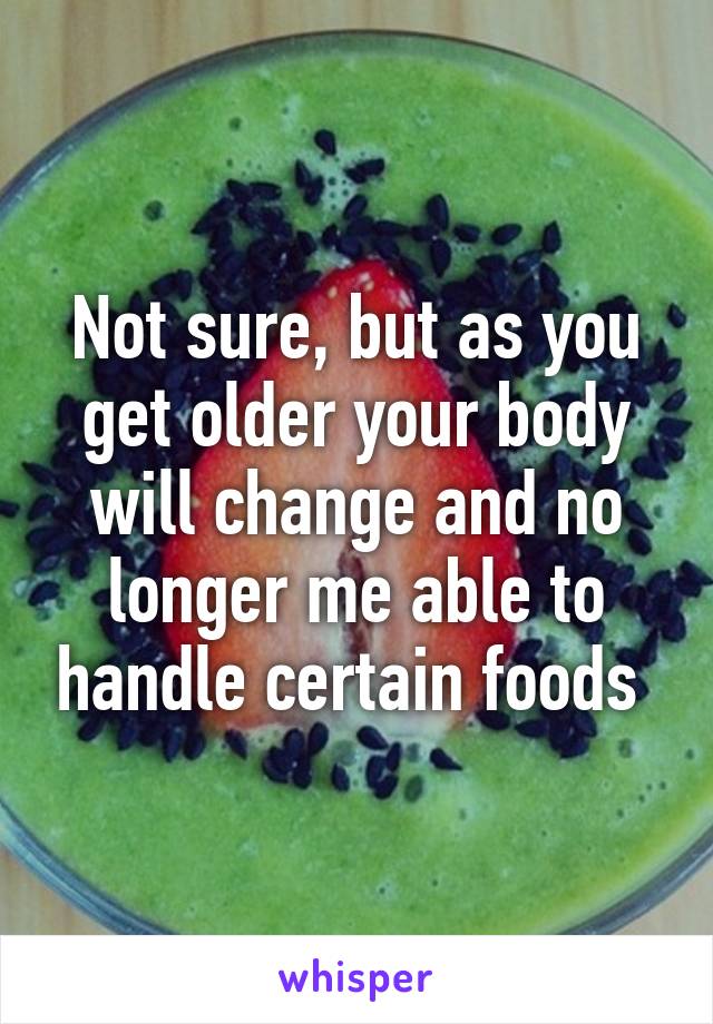 Not sure, but as you get older your body will change and no longer me able to handle certain foods 