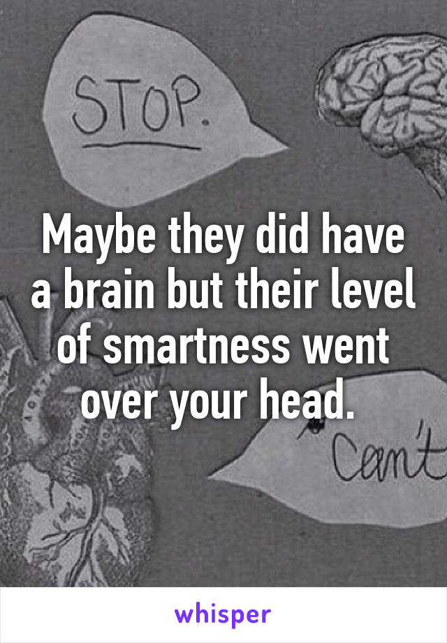 Maybe they did have a brain but their level of smartness went over your head. 