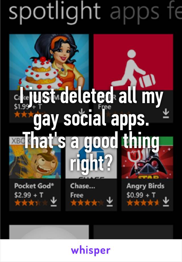 I just deleted all my gay social apps. That's a good thing right?