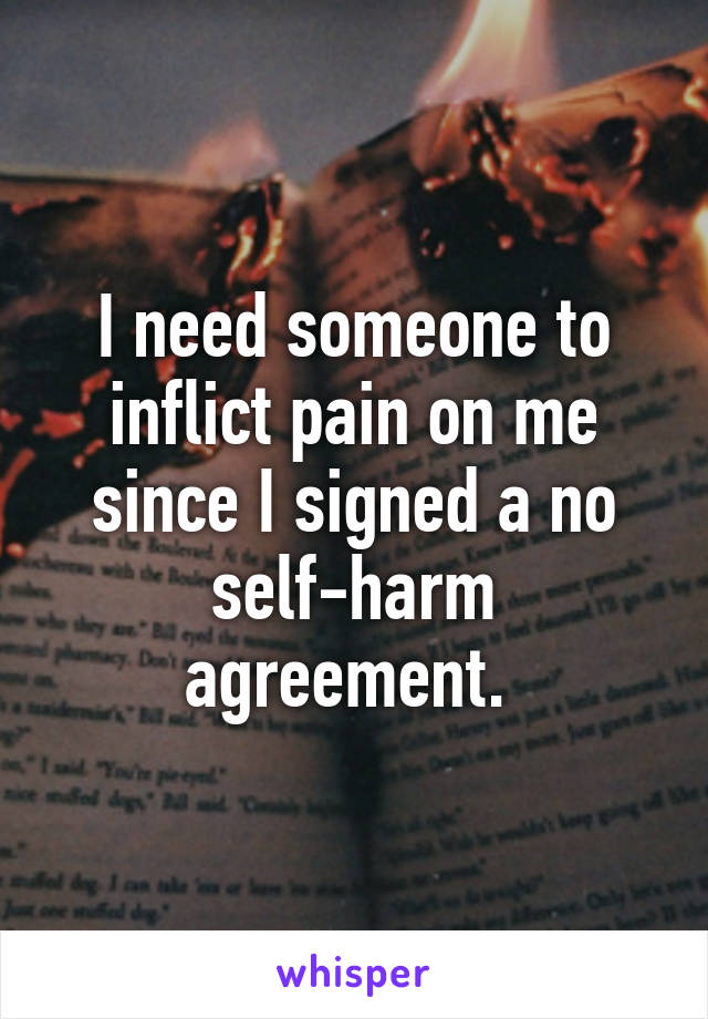 I need someone to inflict pain on me since I signed a no self-harm agreement. 