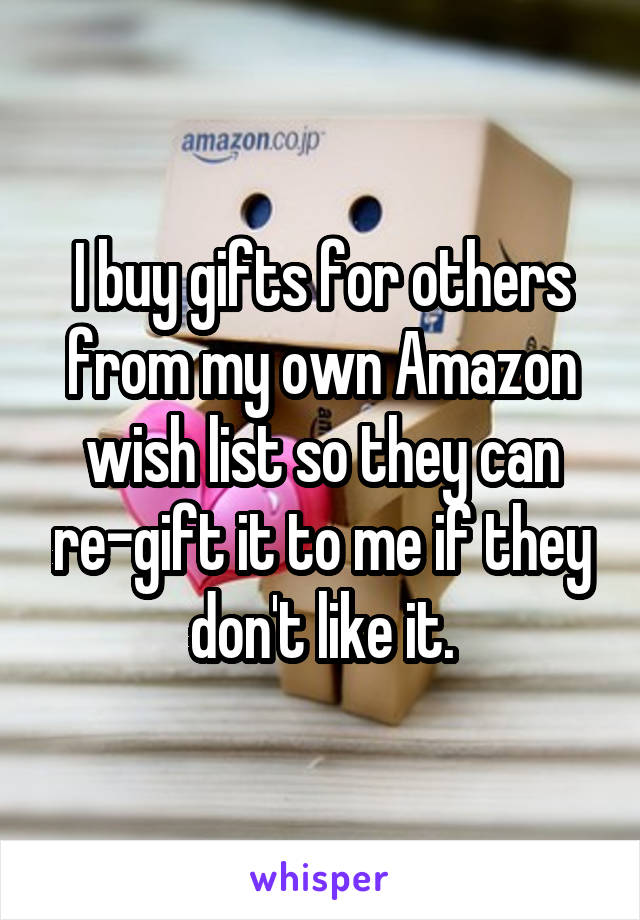 I buy gifts for others from my own Amazon wish list so they can re-gift it to me if they don't like it.