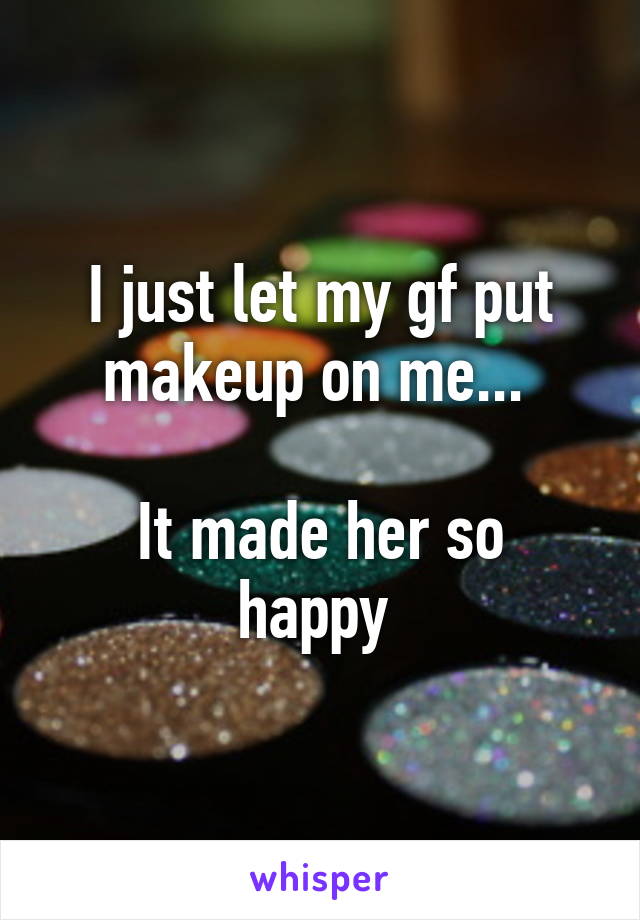 I just let my gf put makeup on me... 

It made her so happy 