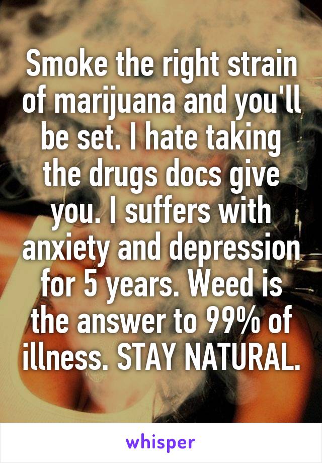 Smoke the right strain of marijuana and you'll be set. I hate taking the drugs docs give you. I suffers with anxiety and depression for 5 years. Weed is the answer to 99% of illness. STAY NATURAL. 