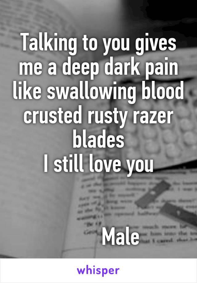 Talking to you gives me a deep dark pain like swallowing blood crusted rusty razer blades
I still love you

                                           Male