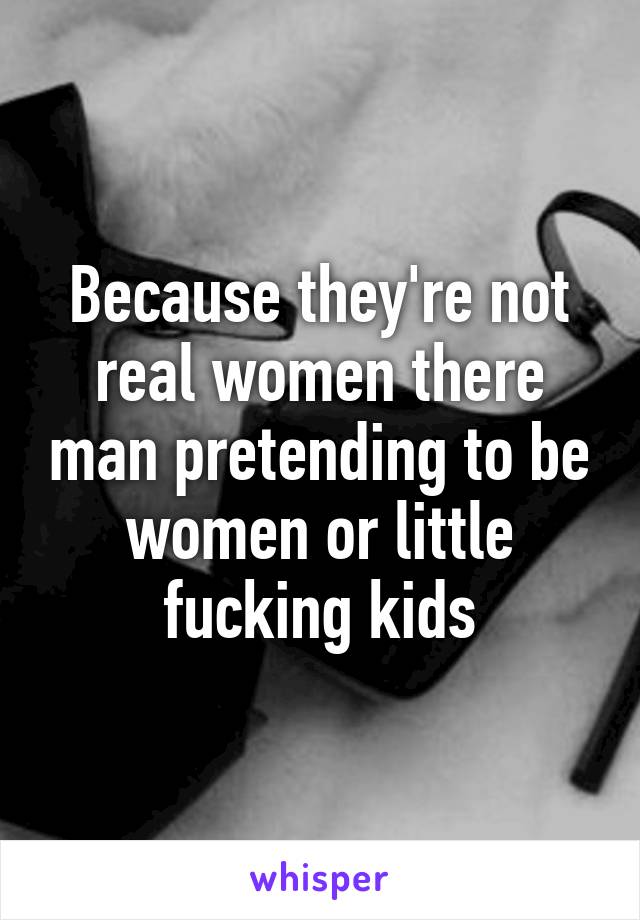 Because they're not real women there man pretending to be women or little fucking kids