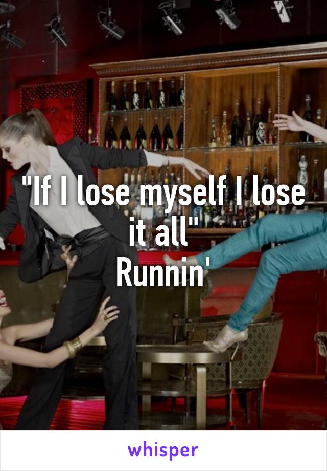 "If I lose myself I lose it all"
Runnin'