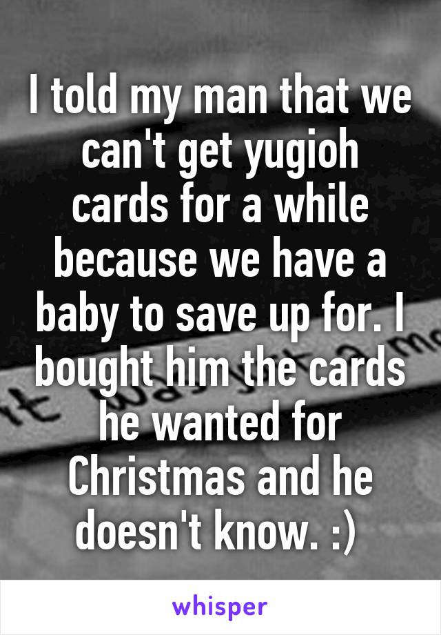 I told my man that we can't get yugioh cards for a while because we have a baby to save up for. I bought him the cards he wanted for Christmas and he doesn't know. :) 