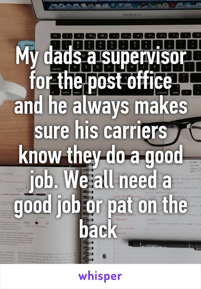 My dads a supervisor for the post office and he always makes sure his carriers know they do a good job. We all need a good job or pat on the back 