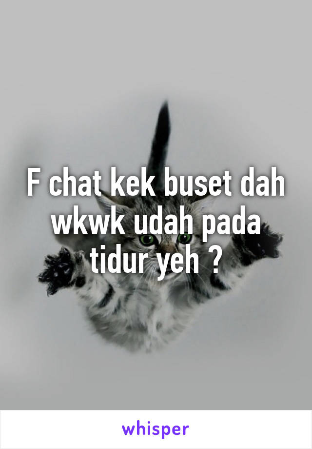 F chat kek buset dah wkwk udah pada tidur yeh ?