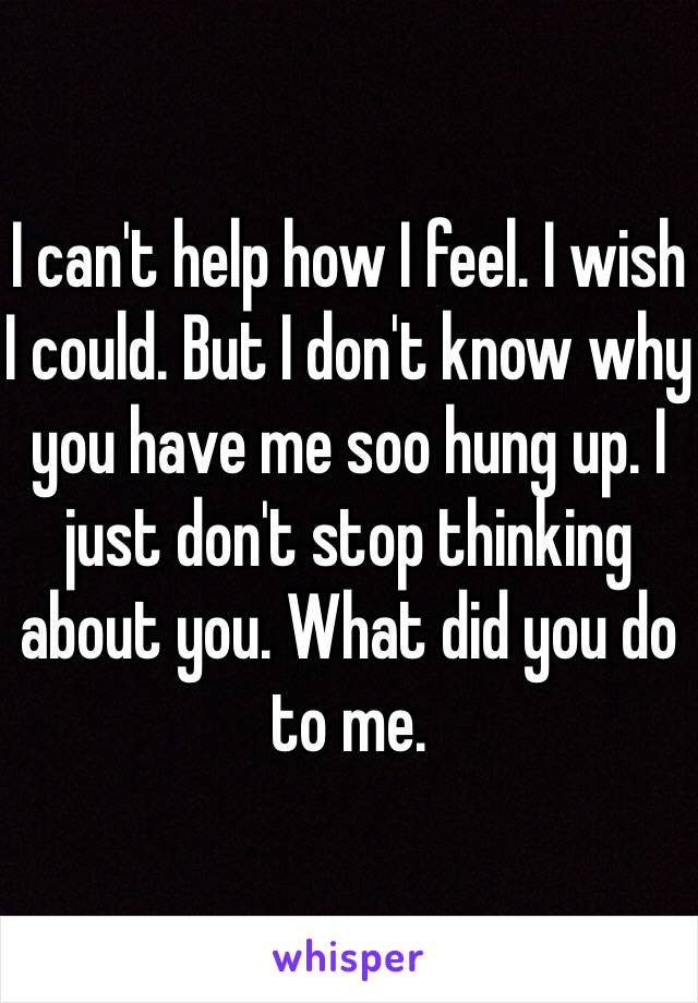 I can't help how I feel. I wish I could. But I don't know why you have me soo hung up. I just don't stop thinking about you. What did you do to me. 