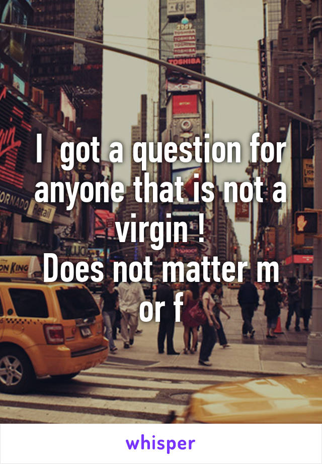 I  got a question for anyone that is not a virgin !
Does not matter m or f