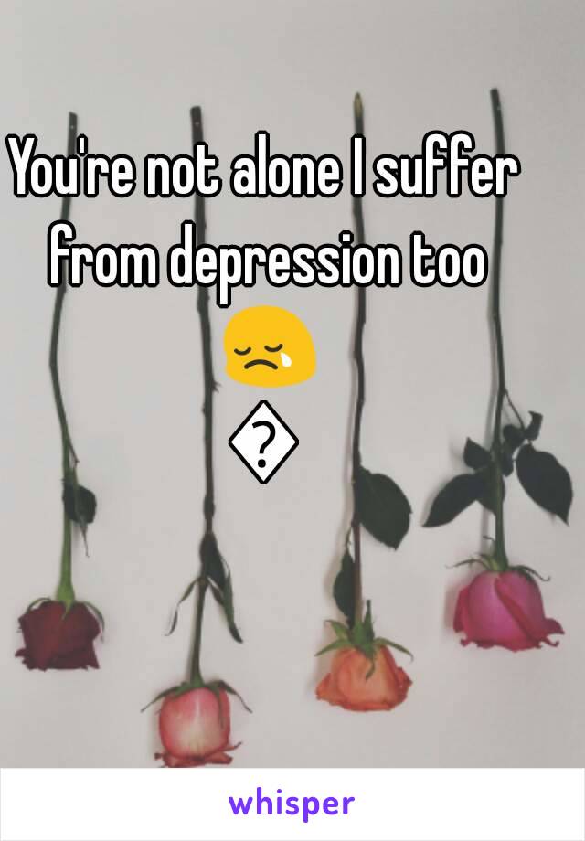 You're not alone I suffer from depression too 😢😢