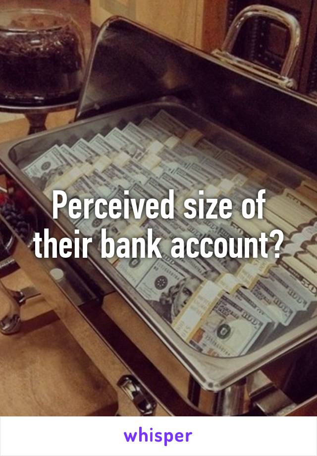 Perceived size of their bank account?