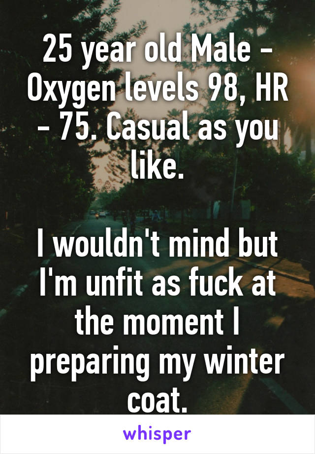 25 year old Male - Oxygen levels 98, HR - 75. Casual as you like.

I wouldn't mind but I'm unfit as fuck at the moment I preparing my winter coat.