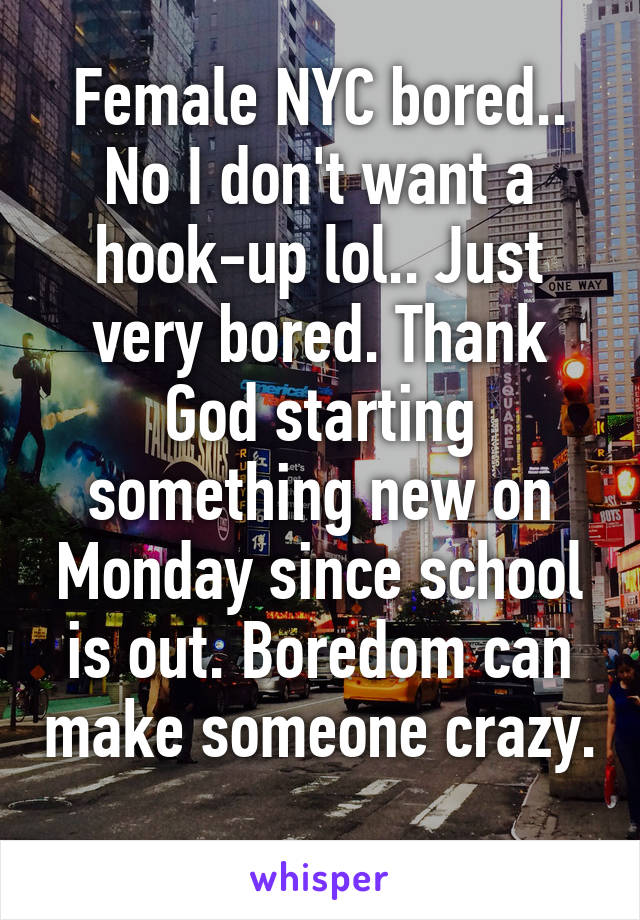 Female NYC bored.. No I don't want a hook-up lol.. Just very bored. Thank God starting something new on Monday since school is out. Boredom can make someone crazy. 