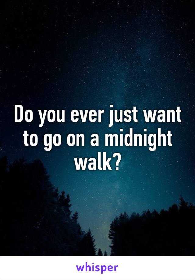 Do you ever just want to go on a midnight walk?